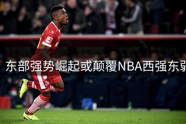 东部强势崛起或颠覆NBA西强东弱格局，专家分析冠军争夺者仅三家