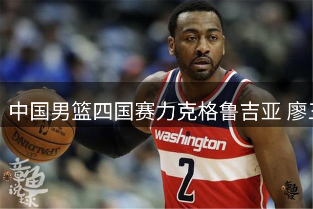 中国男篮四国赛力克格鲁吉亚 廖三宁18分领衔五人得分上双