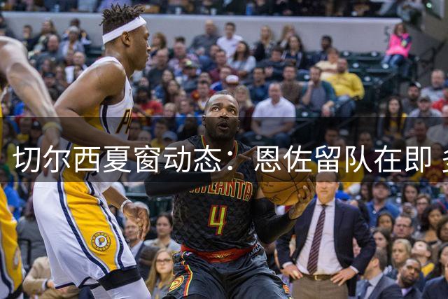 切尔西夏窗动态：恩佐留队在即 多笔转出交易推进中