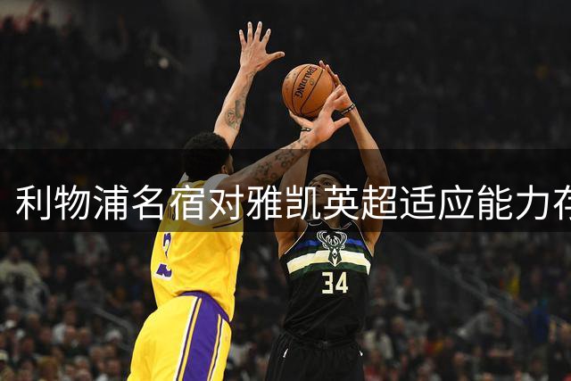 利物浦名宿对雅凯英超适应能力存疑 引维尔茨案例对比