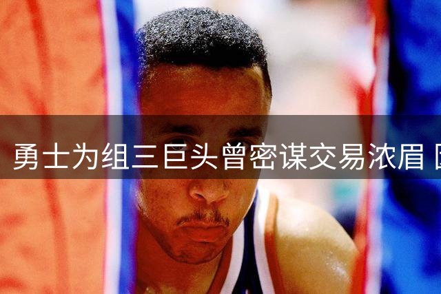 勇士为组三巨头曾密谋交易浓眉 因奇才狮子大开口告吹