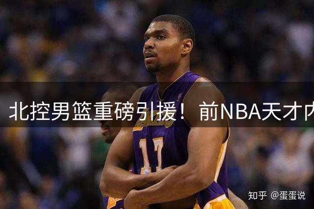 北控男篮重磅引援！前NBA天才内线贾尔斯正式加盟