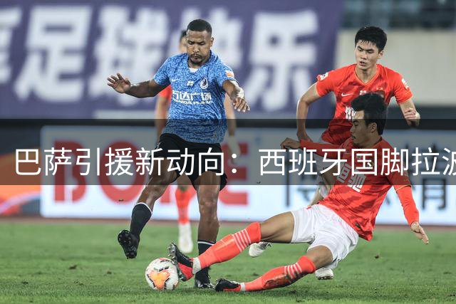 巴萨引援新动向：西班牙国脚拉波尔特主动示好 违约金条款曝光