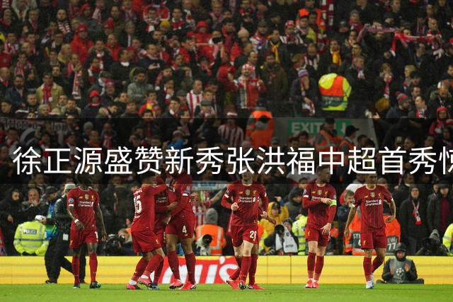 徐正源盛赞新秀张洪福中超首秀惊艳 辽宁铁人终结连败阴霾
