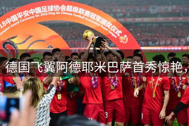 德国飞翼阿德耶米巴萨首秀惊艳，极致速度成致命武器