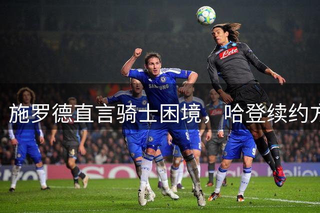 施罗德直言骑士困境，哈登续约方案浮出水面