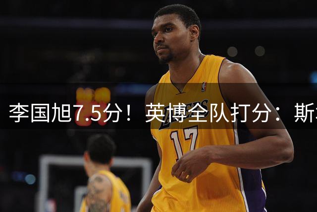 李国旭7.5分！英博全队打分：斯坦丘7.8分，吕焯毅5.5分！三将不及格