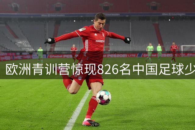 欧洲青训营惊现826名中国足球少年 2030世界杯国足崛起现曙光？