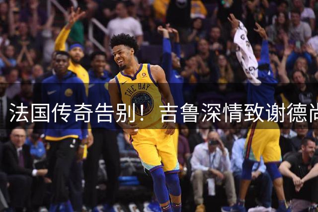 法国传奇告别！吉鲁深情致谢德尚12年带队功绩