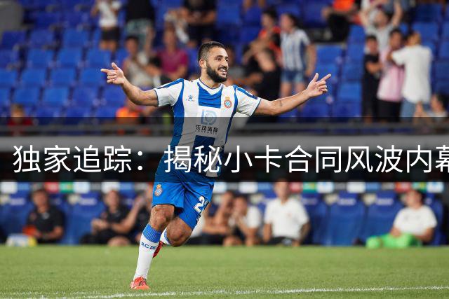 独家追踪：揭秘小卡合同风波内幕 记者称将持续深挖真相