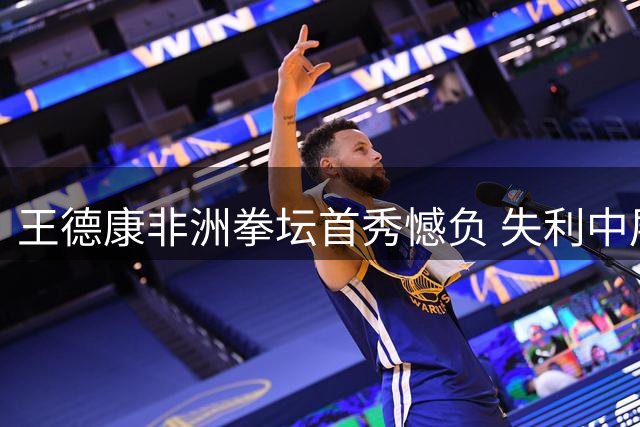 王德康非洲拳坛首秀憾负 失利中展现成长潜力