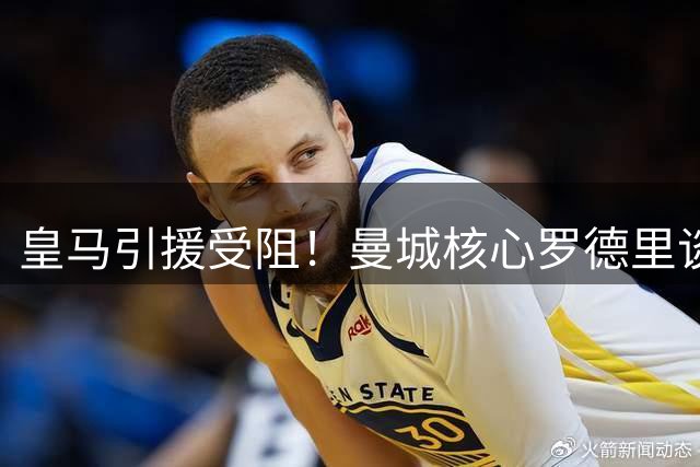 皇马引援受阻！曼城核心罗德里谈判破裂 巴萨伺机而动