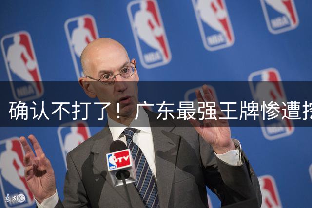 确认不打了！广东最强王牌惨遭挖角，天价合同逼退宏远新管理层？