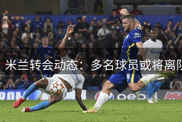 米兰转会动态：多名球员或将离队 英超球队展开追逐