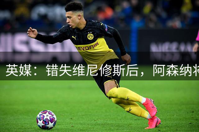 英媒：错失维尼修斯后，阿森纳将补强防线并追求孔萨