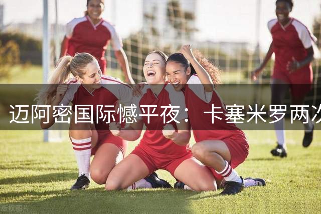 迈阿密国际憾平夜：卡塞米罗两次致命失误葬送胜利