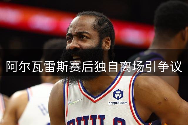 阿尔瓦雷斯赛后独自离场引争议