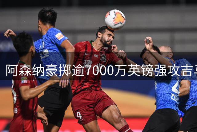 阿森纳豪掷逾7000万英镑强攻吉马良斯 转会谈判进入冲刺阶段