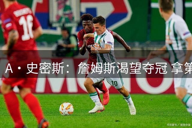 A·史密斯：詹姆斯渴望夺冠 拿第5冠可以超库里 追平科比和邓肯