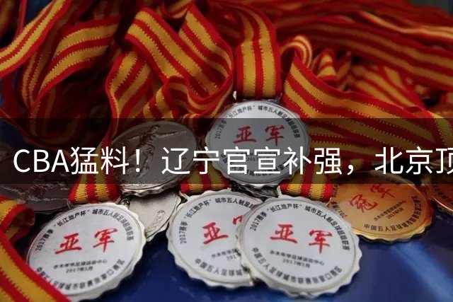 CBA猛料！辽宁官宣补强，北京顶薪续约陈盈骏，山东确定第二名外援